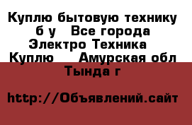 Куплю бытовую технику б/у - Все города Электро-Техника » Куплю   . Амурская обл.,Тында г.